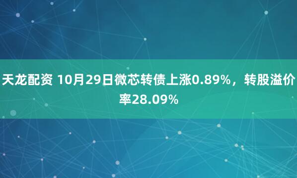 天龙配资 10月29日微芯转债上涨0.89%，转股溢价率28.09%