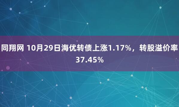 同翔网 10月29日海优转债上涨1.17%，转股溢价率37.45%