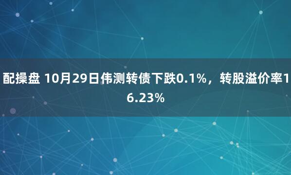配操盘 10月29日伟测转债下跌0.1%，转股溢价率16.23%