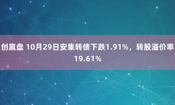 创赢盘 10月29日安集转债下跌1.91%，转股溢价率19.61%