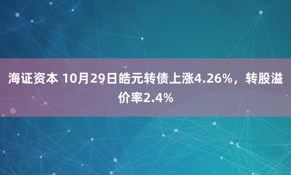 海证资本 10月29日皓元转债上涨4.26%，转股溢价率2.4%