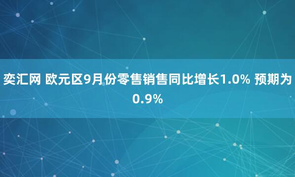 奕汇网 欧元区9月份零售销售同比增长1.0% 预期为0.9%
