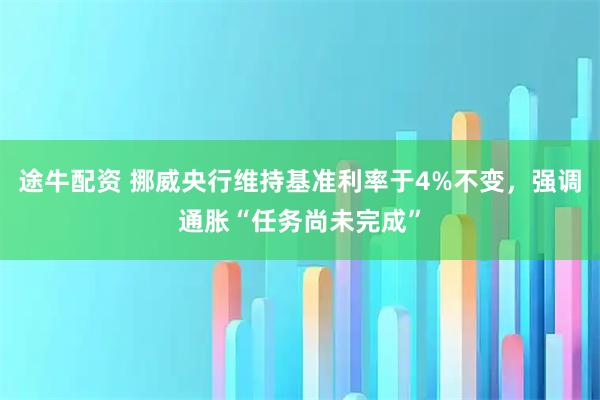 途牛配资 挪威央行维持基准利率于4%不变，强调通胀“任务尚未完成”