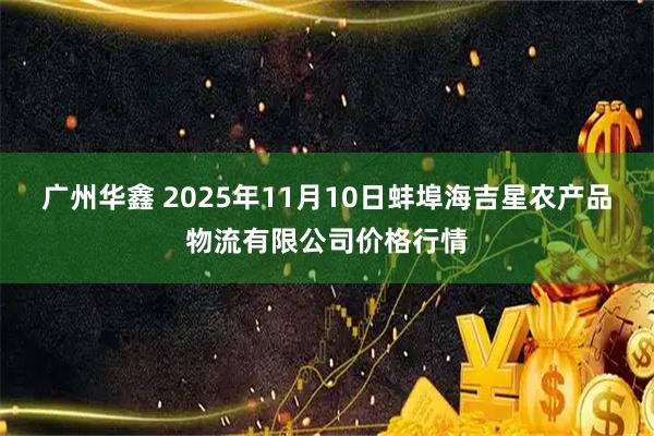 广州华鑫 2025年11月10日蚌埠海吉星农产品物流有限公司价格行情
