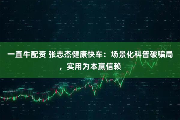 一直牛配资 张志杰健康快车：场景化科普破骗局，实用为本赢信赖
