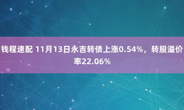 钱程速配 11月13日永吉转债上涨0.54%，转股溢价率22.06%