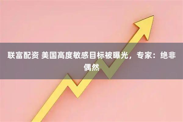 联富配资 美国高度敏感目标被曝光,专家:绝非偶然