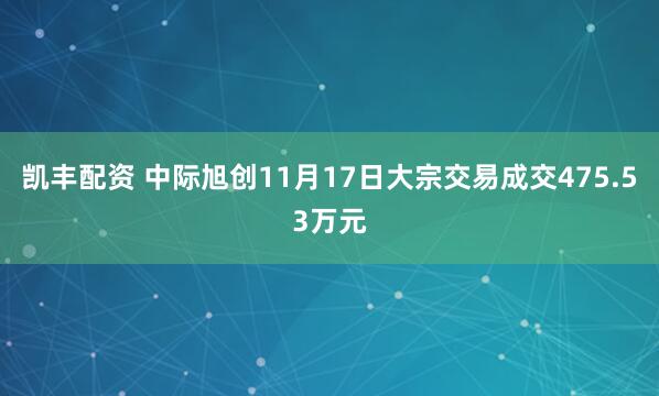 凯丰配资 中际旭创11月17日大宗交易成交475.53万元