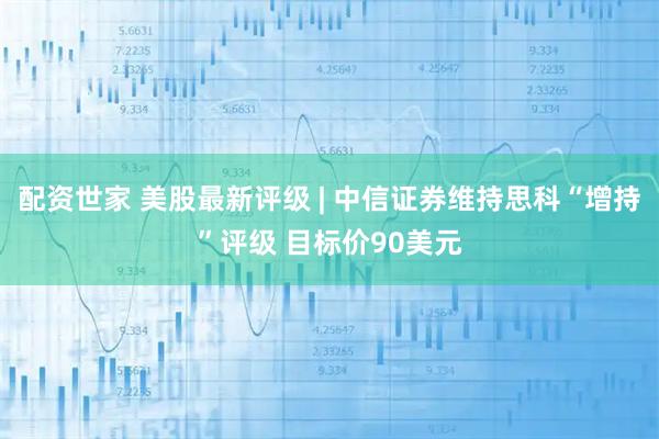配资世家 美股最新评级 | 中信证券维持思科“增持”评级 目标价90美元
