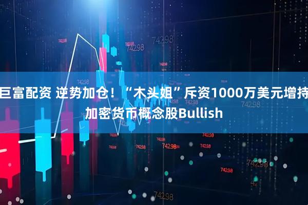 巨富配资 逆势加仓!“木头姐”斥资1000万美元增持加密货币概念股Bullish