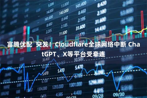 富腾优配 突发!Cloudflare全球网络中断 ChatGPT、X等平台受牵连