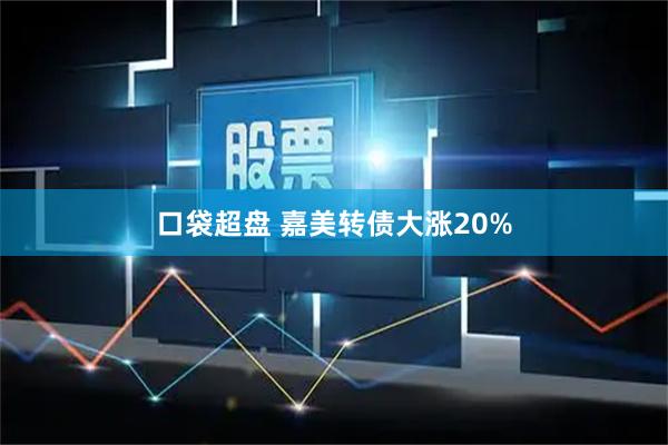 口袋超盘 嘉美转债大涨20%