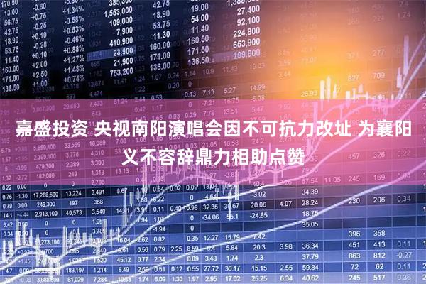 嘉盛投资 央视南阳演唱会因不可抗力改址 为襄阳义不容辞鼎力相助点赞