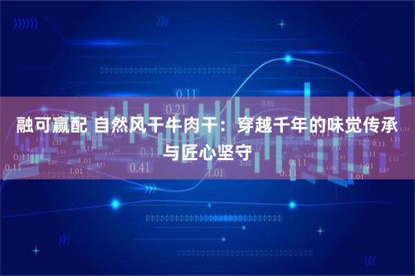 融可赢配 自然风干牛肉干：穿越千年的味觉传承与匠心坚守