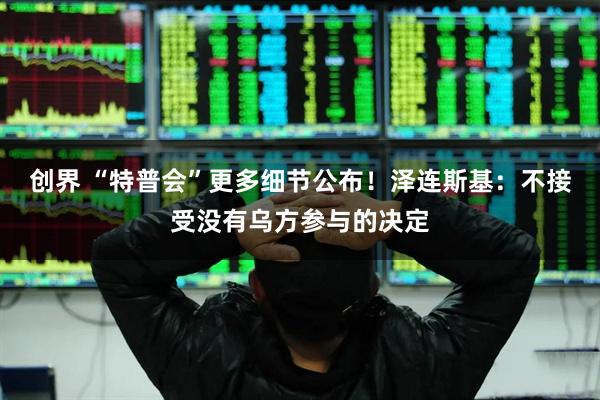 创界 “特普会”更多细节公布!泽连斯基:不接受没有乌方参与的决定