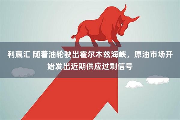利赢汇 随着油轮驶出霍尔木兹海峡，原油市场开始发出近期供应过剩信号