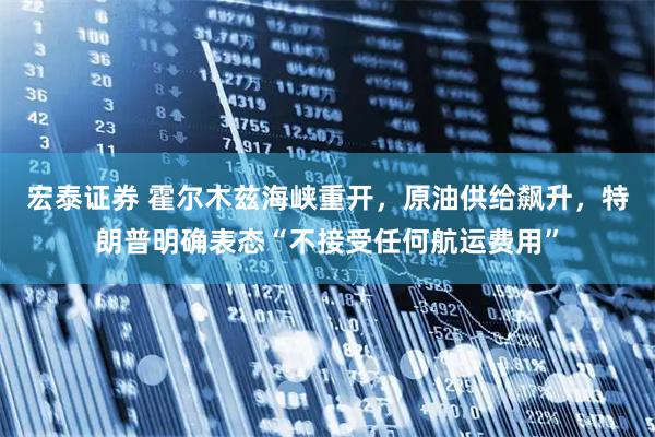 宏泰证券 霍尔木兹海峡重开，原油供给飙升，特朗普明确表态“不接受任何航运费用”