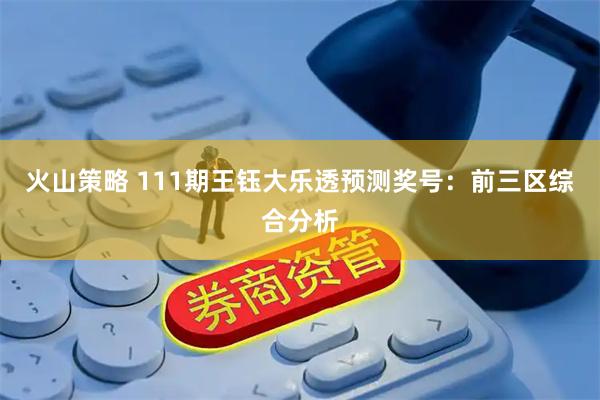 火山策略 111期王钰大乐透预测奖号：前三区综合分析