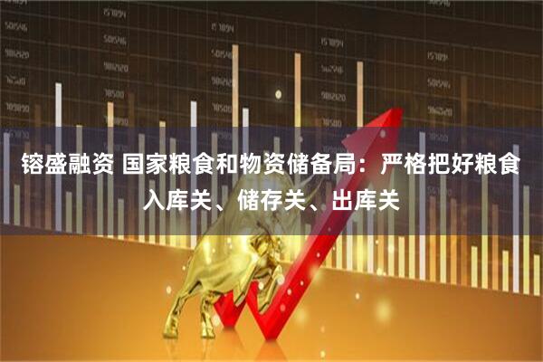 镕盛融资 国家粮食和物资储备局:严格把好粮食入库关、储存关、出库关